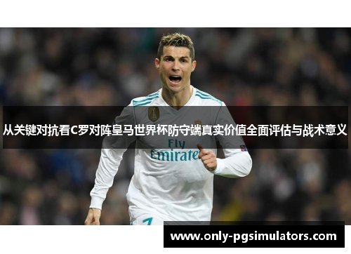 从关键对抗看C罗对阵皇马世界杯防守端真实价值全面评估与战术意义