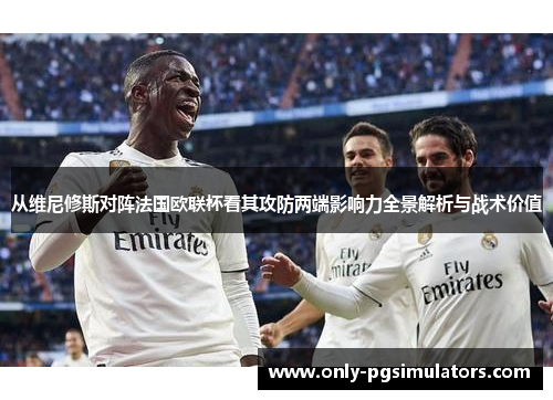 从维尼修斯对阵法国欧联杯看其攻防两端影响力全景解析与战术价值