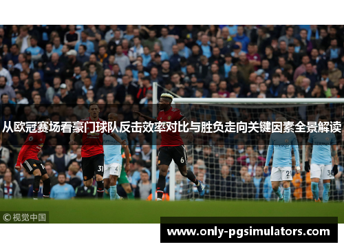 从欧冠赛场看豪门球队反击效率对比与胜负走向关键因素全景解读