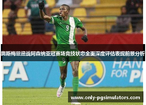 奥斯梅恩迎战阿森纳亚冠赛场竞技状态全面深度评估表现前景分析