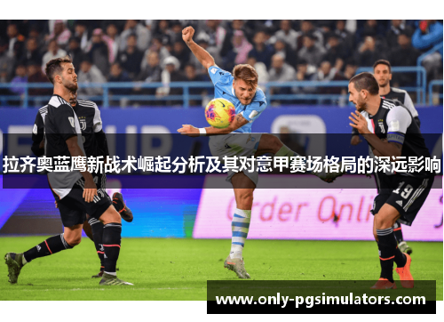 拉齐奥蓝鹰新战术崛起分析及其对意甲赛场格局的深远影响