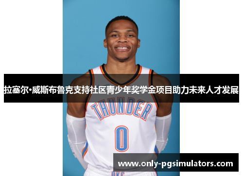 拉塞尔·威斯布鲁克支持社区青少年奖学金项目助力未来人才发展