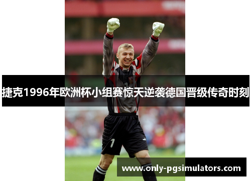 捷克1996年欧洲杯小组赛惊天逆袭德国晋级传奇时刻