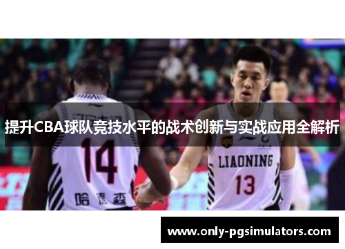 提升CBA球队竞技水平的战术创新与实战应用全解析 提升CBA球队竞技水平的战术创新与实战应用全解析
