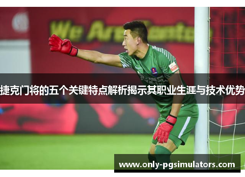 捷克门将的五个关键特点解析揭示其职业生涯与技术优势
