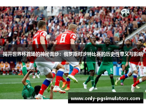 揭开世界杯首场的神秘面纱：俄罗斯对沙特比赛的历史性意义与影响