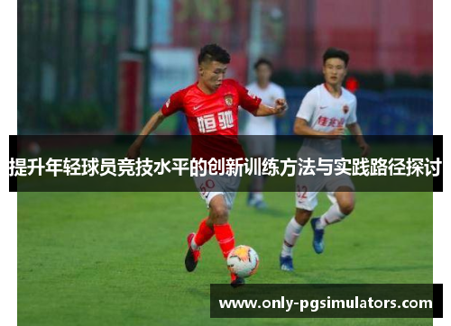 提升年轻球员竞技水平的创新训练方法与实践路径探讨