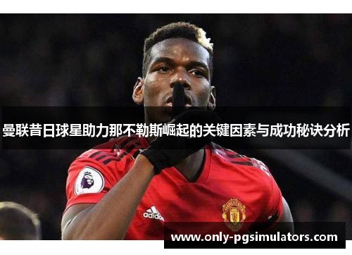 曼联昔日球星助力那不勒斯崛起的关键因素与成功秘诀分析