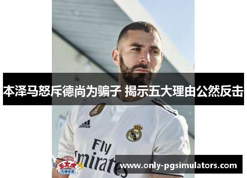 本泽马怒斥德尚为骗子 揭示五大理由公然反击 本泽马怒斥德尚为骗子 揭示五大理由公然反击