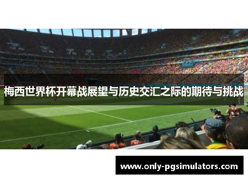梅西世界杯开幕战展望与历史交汇之际的期待与挑战