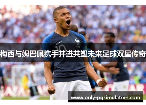 梅西与姆巴佩携手并进共塑未来足球双星传奇