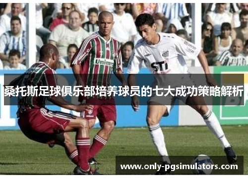桑托斯足球俱乐部培养球员的七大成功策略解析
