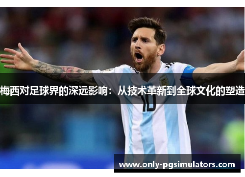 梅西对足球界的深远影响：从技术革新到全球文化的塑造