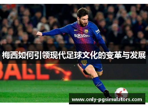 梅西如何引领现代足球文化的变革与发展