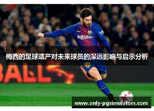 梅西的足球遗产对未来球员的深远影响与启示分析