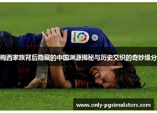 梅西家族背后隐藏的中国渊源揭秘与历史交织的奇妙缘分