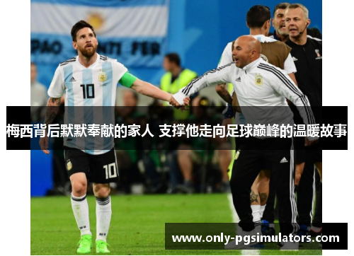 梅西背后默默奉献的家人 支撑他走向足球巅峰的温暖故事