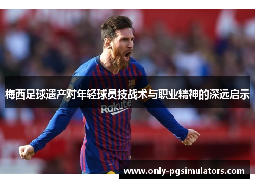 梅西足球遗产对年轻球员技战术与职业精神的深远启示