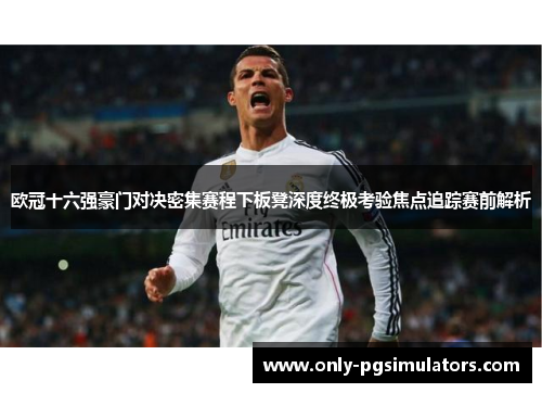 欧冠十六强豪门对决密集赛程下板凳深度终极考验焦点追踪赛前解析
