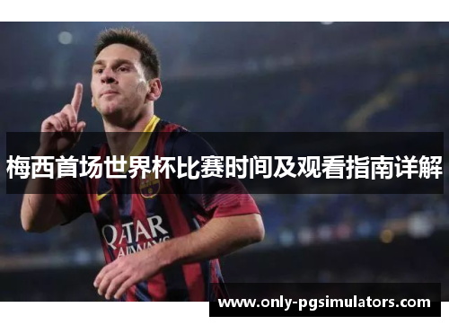 梅西首场世界杯比赛时间及观看指南详解