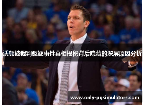 沃顿被裁判驱逐事件真相揭秘背后隐藏的深层原因分析