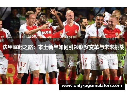 法甲崛起之路：本土新星如何引领联赛变革与未来挑战