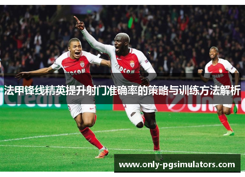 法甲锋线精英提升射门准确率的策略与训练方法解析