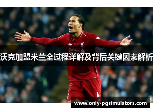 沃克加盟米兰全过程详解及背后关键因素解析