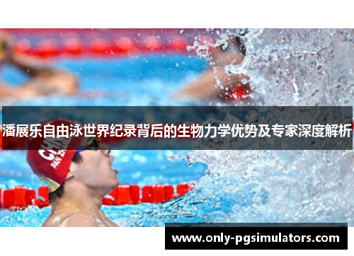 潘展乐自由泳世界纪录背后的生物力学优势及专家深度解析