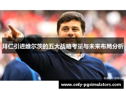 拜仁引进维尔茨的五大战略考量与未来布局分析 拜仁引进维尔茨的五大战略考量与未来布局分析