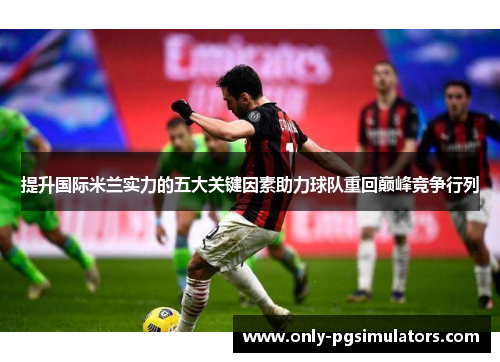 提升国际米兰实力的五大关键因素助力球队重回巅峰竞争行列 提升国际米兰实力的五大关键因素助力球队重回巅峰竞争行列